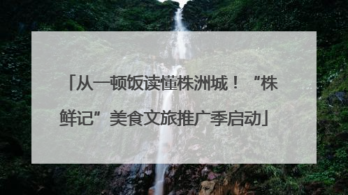 从一顿饭读懂株洲城！“株鲜记”美食文旅推广季启动