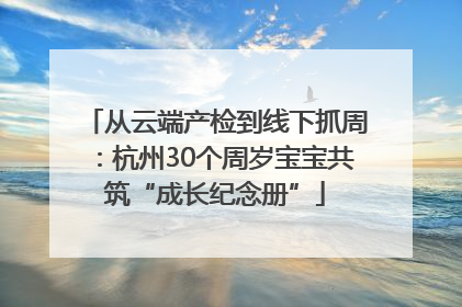 从云端产检到线下抓周：杭州30个周岁宝宝共筑“成长纪念册”