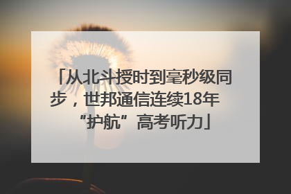 从北斗授时到毫秒级同步，世邦通信连续18年“护航”高考听力
