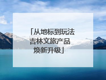 从地标到玩法 吉林文旅产品焕新升级