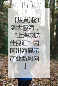 从黄浦江到大阪湾，“上海制造佳品汇”园区出海展示产业新风向