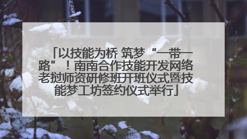 以技能为桥 筑梦“一带一路”！南南合作技能开发网络老挝师资研修班开班仪式暨技能梦工坊签约仪式举行