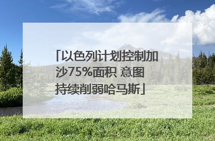 以色列计划控制加沙75%面积 意图持续削弱哈马斯