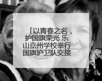 以青春之名，护国旗荣光 乐山嘉州学校举行国旗护卫队交接仪式
