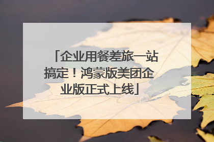 企业用餐差旅一站搞定！鸿蒙版美团企业版正式上线