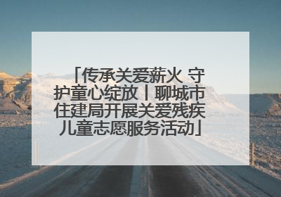 传承关爱薪火 守护童心绽放丨聊城市住建局开展关爱残疾儿童志愿服务活动