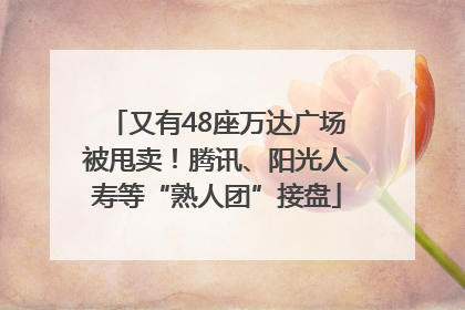 又有48座万达广场被甩卖！腾讯、阳光人寿等“熟人团”接盘
