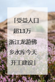 受益人口超13万 浙江龙游佛乡水库今天开工建设