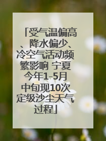 受气温偏高、降水偏少、冷空气活动频繁影响 宁夏今年1-5月中旬现10次定级沙尘天气过程