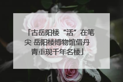 古岳阳楼“活”在笔尖 岳阳楼博物馆借丹青重现千年名楼