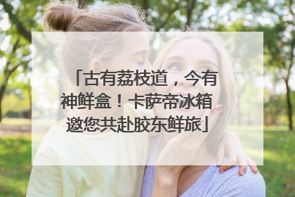 古有荔枝道，今有神鲜盒！卡萨帝冰箱邀您共赴胶东鲜旅