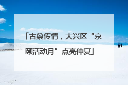 古桑传情，大兴区“京颐活动月”点亮仲夏