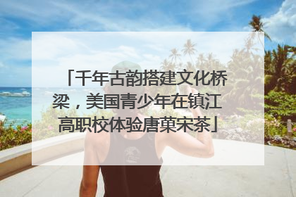 千年古韵搭建文化桥梁，美国青少年在镇江高职校体验唐菓宋茶