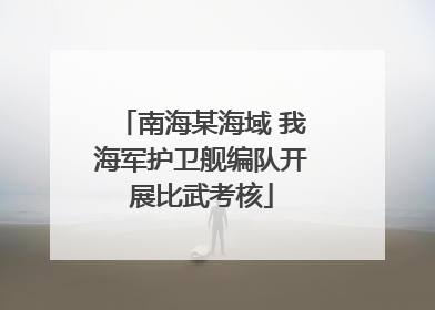 南海某海域 我海军护卫舰编队开展比武考核
