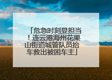 危急时刻显担当！连云港海州花果山街道城管队员抬车救出被困车主