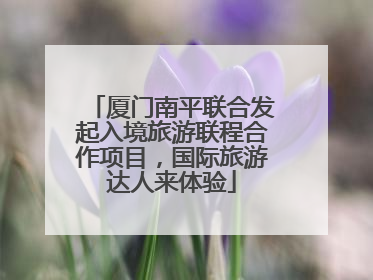 厦门南平联合发起入境旅游联程合作项目，国际旅游达人来体验