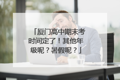 厦门高中期末考时间定了！其他年级呢？暑假呢？