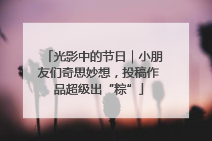 光影中的节日｜小朋友们奇思妙想，投稿作品超级出“粽”