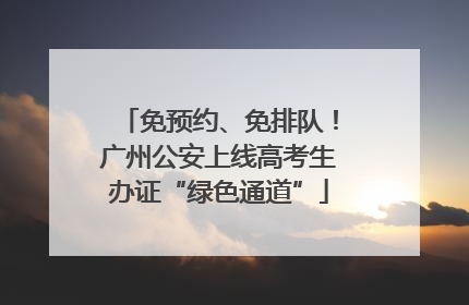 免预约、免排队！广州公安上线高考生办证“绿色通道”