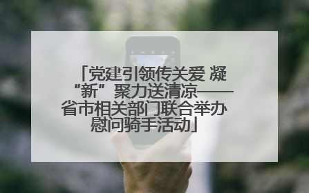 党建引领传关爱 凝“新”聚力送清凉——省市相关部门联合举办慰问骑手活动