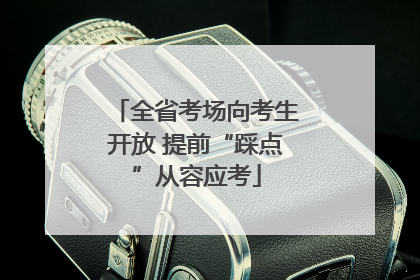 全省考场向考生开放 提前“踩点”从容应考