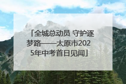 全城总动员 守护逐梦路——太原市2025年中考首日见闻