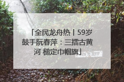全民龙舟热丨59岁鼓手阮春萍：三擂古黄河 槌定巾帼旗