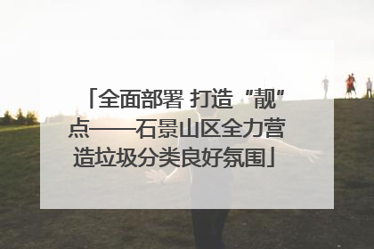 全面部署 打造“靓” 点——石景山区全力营造垃圾分类良好氛围