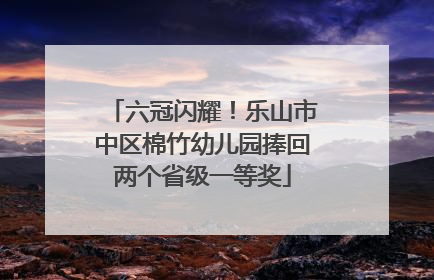 六冠闪耀！乐山市中区棉竹幼儿园捧回两个省级一等奖