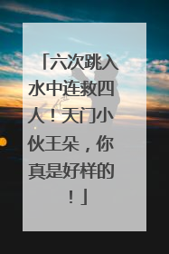 六次跳入水中连救四人！天门小伙王朵，你真是好样的！