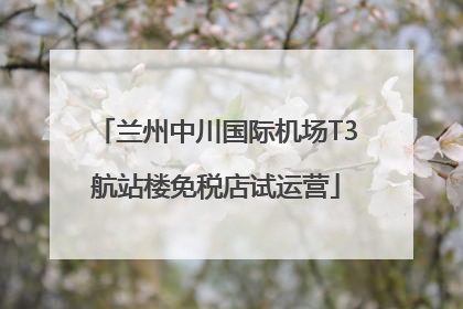 兰州中川国际机场T3航站楼免税店试运营