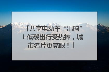 共享电动车“出圈”！低碳出行受热捧，城市名片更亮眼！