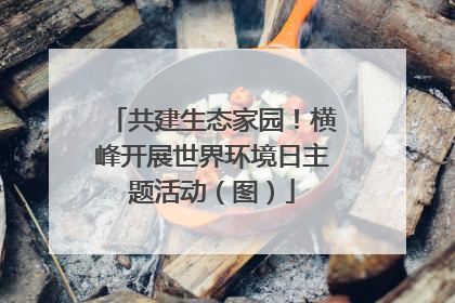 共建生态家园！横峰开展世界环境日主题活动（图）