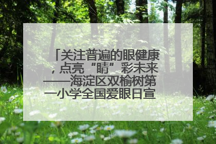 关注普遍的眼健康，点亮“睛”彩未来——海淀区双榆树第一小学全国爱眼日宣传教育活动