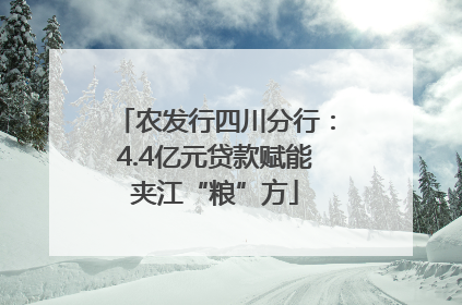 农发行四川分行：4.4亿元贷款赋能夹江“粮”方