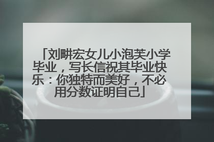 刘畊宏女儿小泡芙小学毕业，写长信祝其毕业快乐：你独特而美好，不必用分数证明自己