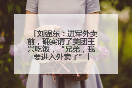 刘强东：进军外卖前，确实请了美团王兴吃饭，“兄弟，我要进入外卖了”