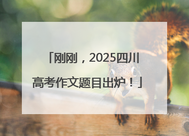 刚刚，2025四川高考作文题目出炉！