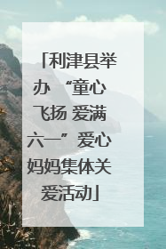 利津县举办 “童心飞扬 爱满六一”爱心妈妈集体关爱活动
