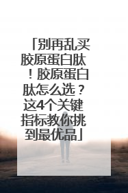 别再乱买胶原蛋白肽！胶原蛋白肽怎么选？这4个关键指标教你挑到最优品