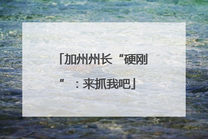 加州州长“硬刚”：来抓我吧
