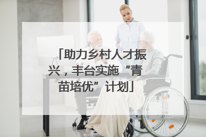 助力乡村人才振兴，丰台实施“青苗培优”计划