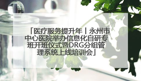 医疗服务提升年丨永州市中心医院举办信息化自研专班开班仪式暨DRG分组管理系统上线培训会