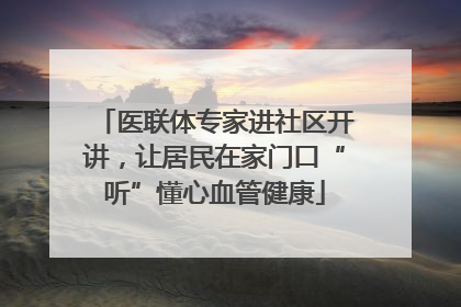 医联体专家进社区开讲，让居民在家门口“听”懂心血管健康