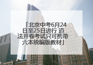北京中考6月24日至25日进行 道法开卷考试只可携带六本统编版教材