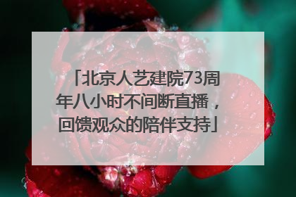 北京人艺建院73周年八小时不间断直播，回馈观众的陪伴支持