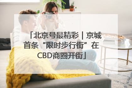 北京号最精彩｜京城首条“限时步行街”在CBD商圈开街