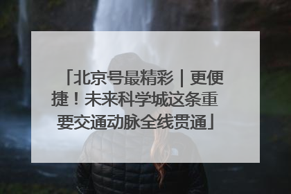北京号最精彩｜更便捷！未来科学城这条重要交通动脉全线贯通