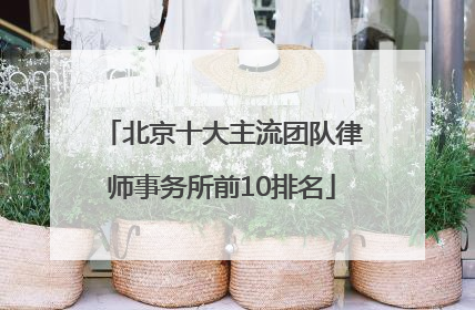 北京十大主流团队律师事务所前10排名