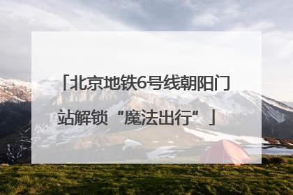 北京地铁6号线朝阳门站解锁“魔法出行”